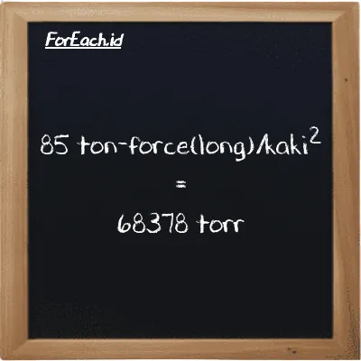 85 ton-force(long)/foot<sup>2</sup> is equivalent to 68378 torr (85 LT f/ft<sup>2</sup> is equivalent to 68378 torr)